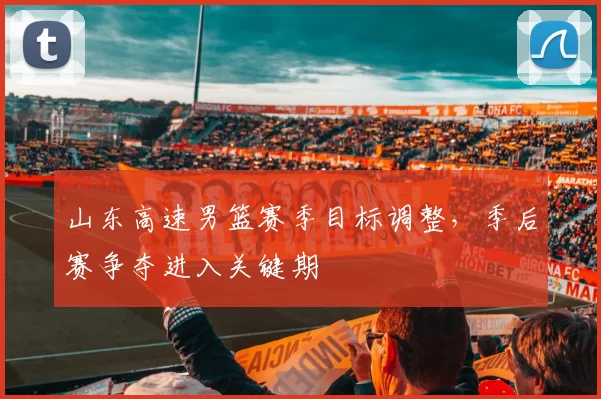 山东高速男篮赛季目标调整，季后赛争夺进入关键期