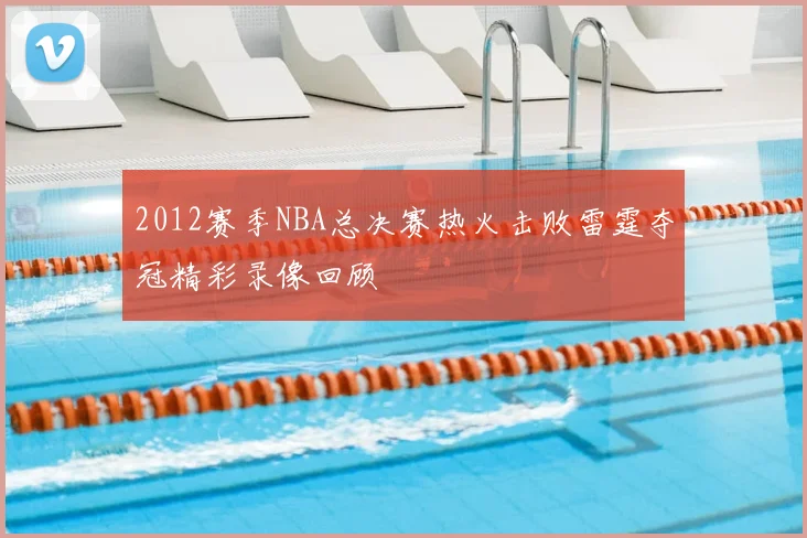 2012赛季NBA总决赛热火击败雷霆夺冠精彩录像回顾