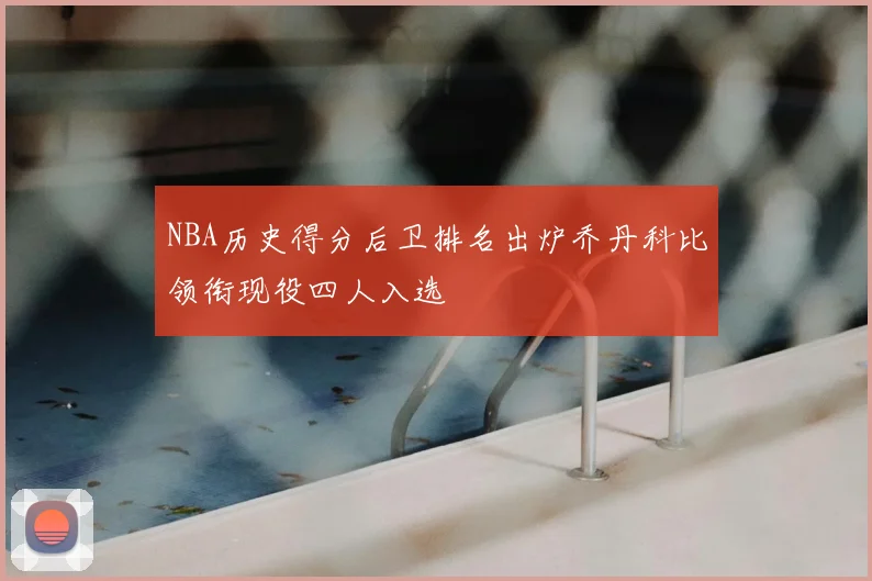 NBA历史得分后卫排名出炉乔丹科比领衔现役四人入选