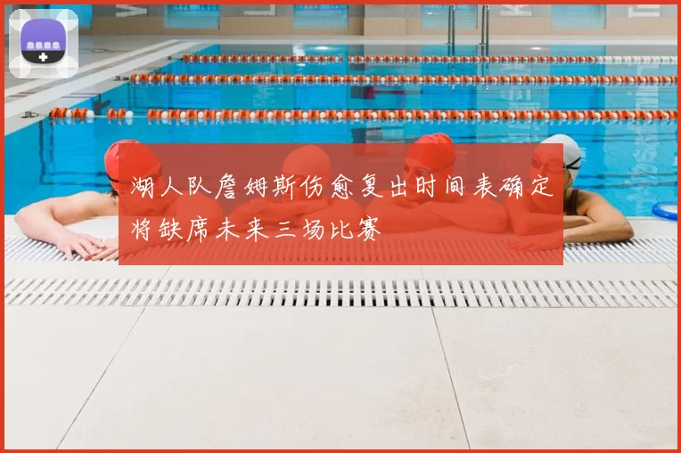 湖人队詹姆斯伤愈复出时间表确定将缺席未来三场比赛