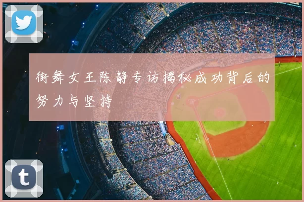 街舞女王陈静专访揭秘成功背后的努力与坚持