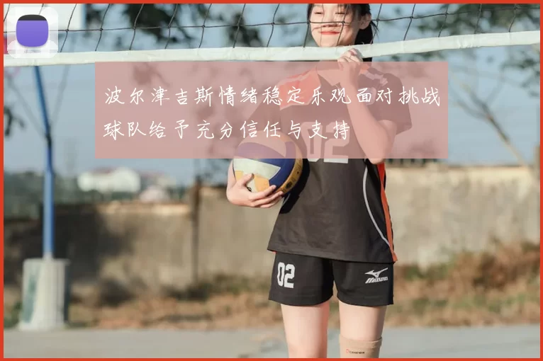 波尔津吉斯情绪稳定乐观面对挑战球队给予充分信任与支持
