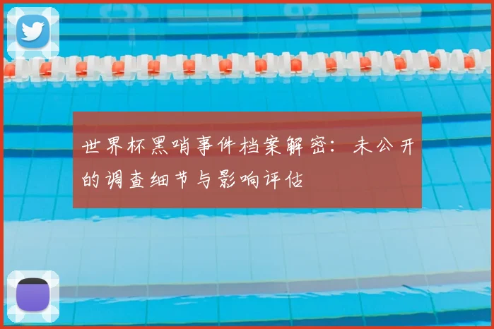 世界杯黑哨事件档案解密:未公开的调查细节与影响评估
