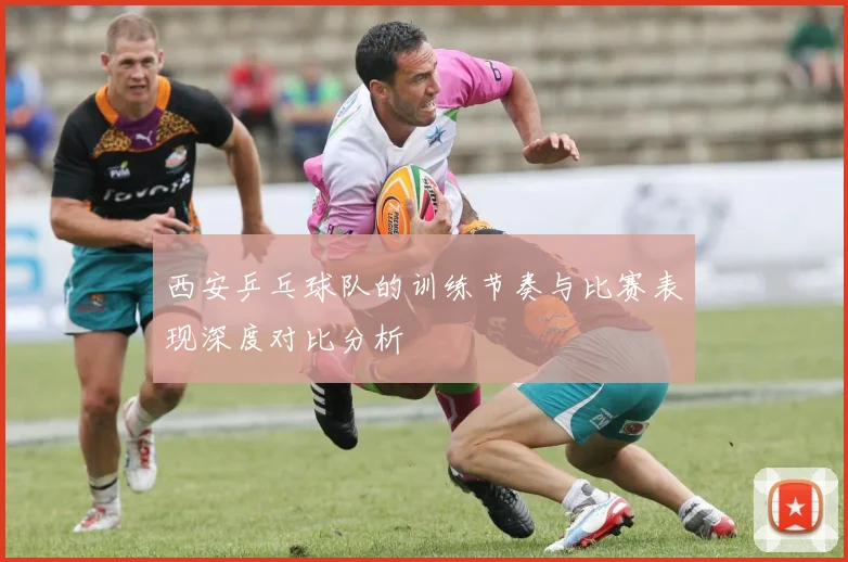 西安乒乓球队的训练节奏与比赛表现深度对比分析