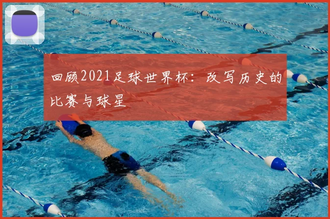 回顾2021足球世界杯:改写历史的比赛与球星