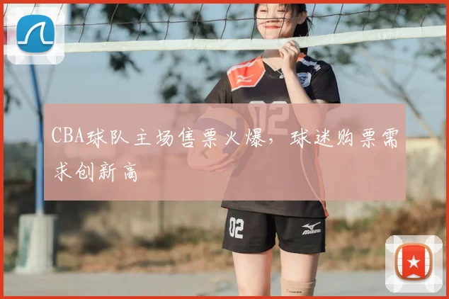 CBA球队主场售票火爆,球迷购票需求创新高