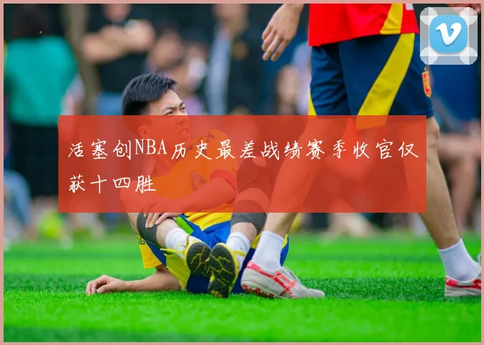 活塞创NBA历史最差战绩赛季收官仅获十四胜