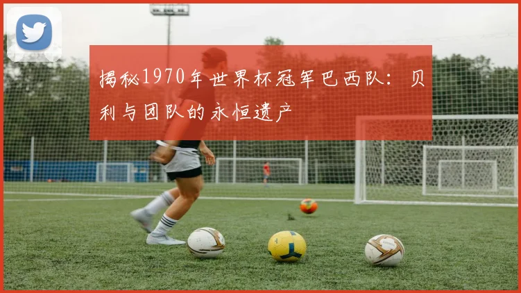 揭秘1970年世界杯冠军巴西队:贝利与团队的永恒遗产