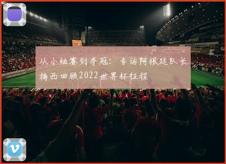 从小组赛到夺冠:专访阿根廷队长梅西回顾2022世界杯征程