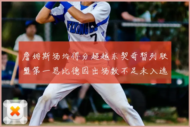 詹姆斯场均得分超越东契奇暂列联盟第一恩比德因出场数不足未入选榜单