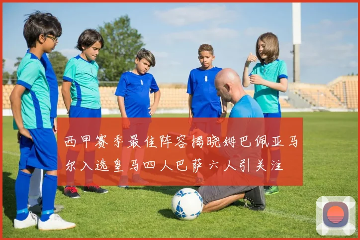 西甲赛季最佳阵容揭晓姆巴佩亚马尔入选皇马四人巴萨六人引关注