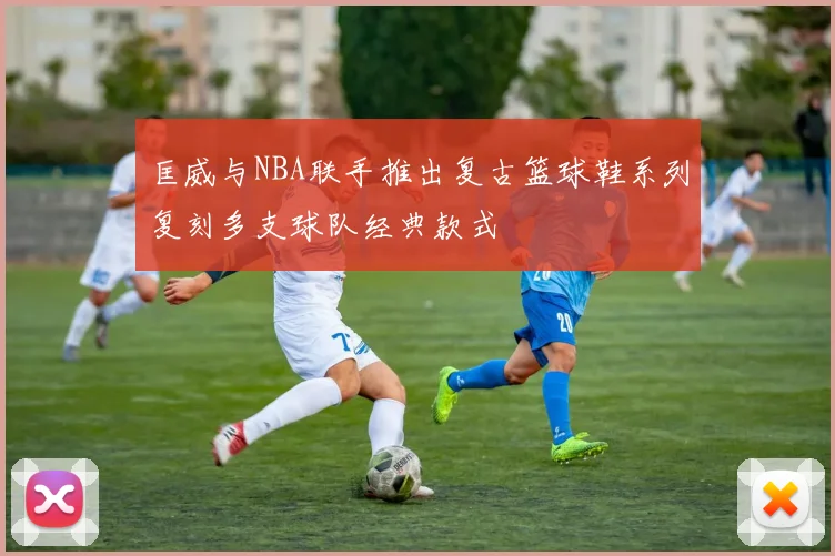匡威与NBA联手推出复古篮球鞋系列复刻多支球队经典款式