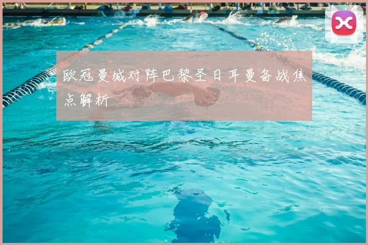 欧冠曼城对阵巴黎圣日耳曼备战焦点解析