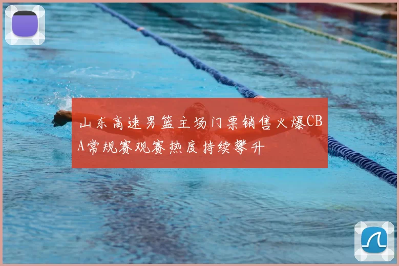 山东高速男篮主场门票销售火爆CBA常规赛观赛热度持续攀升