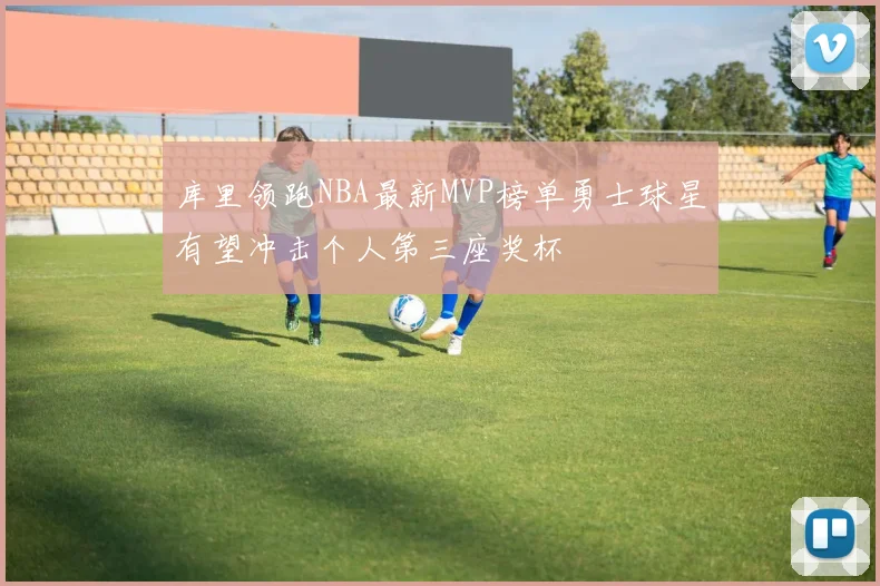 库里领跑NBA最新MVP榜单勇士球星有望冲击个人第三座奖杯