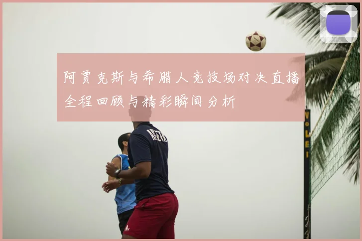 阿贾克斯与希腊人竞技场对决直播全程回顾与精彩瞬间分析