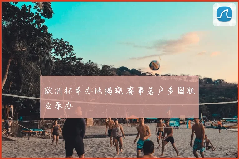 欧洲杯举办地揭晓 赛事落户多国联合承办