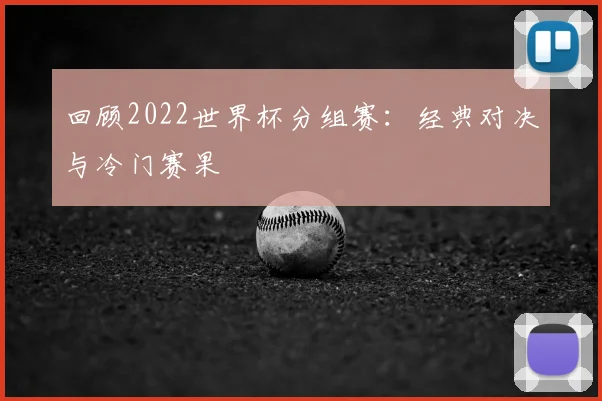 回顾2022世界杯分组赛:经典对决与冷门赛果