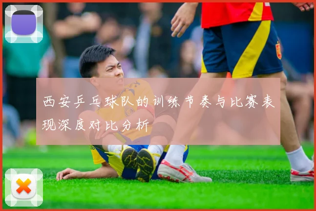西安乒乓球队的训练节奏与比赛表现深度对比分析