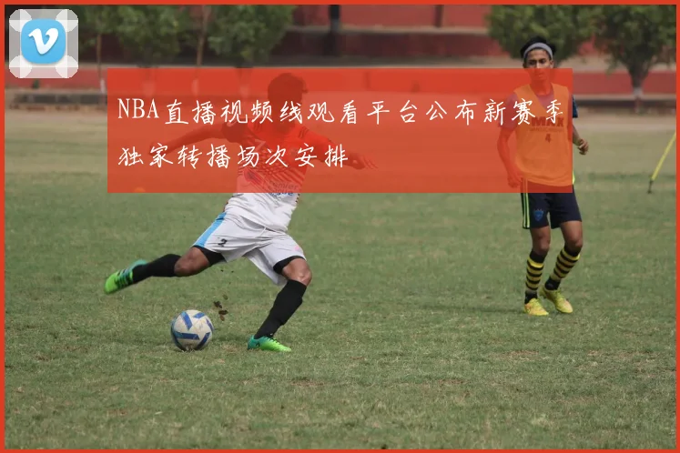 NBA直播视频线观看平台公布新赛季独家转播场次安排