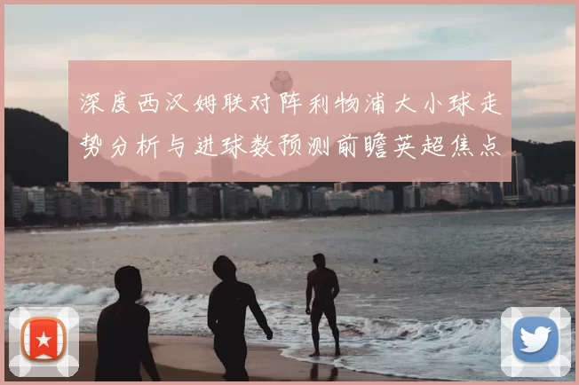 深度西汉姆联对阵利物浦大小球走势分析与进球数预测前瞻英超焦点战