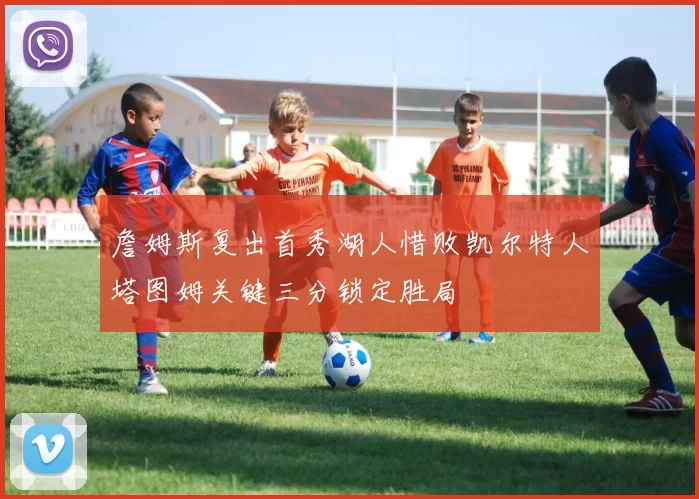 詹姆斯复出首秀湖人惜败凯尔特人塔图姆关键三分锁定胜局
