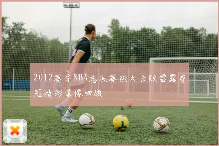 2012赛季NBA总决赛热火击败雷霆夺冠精彩录像回顾