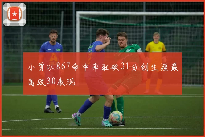 小贾以867命中率狂砍31分创生涯最高效30表现