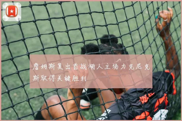 詹姆斯复出首战湖人主场力克尼克斯取得关键胜利