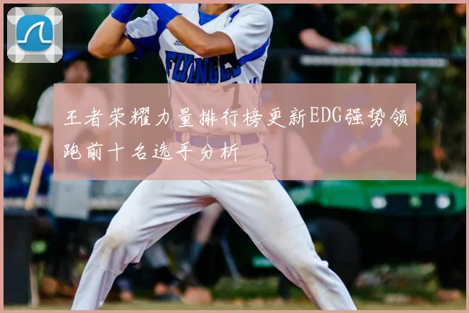 王者荣耀力量排行榜更新EDG强势领跑前十名选手分析