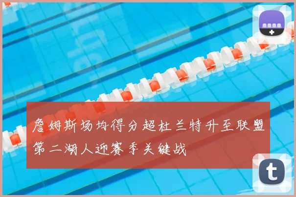 詹姆斯场均得分超杜兰特升至联盟第二湖人迎赛季关键战