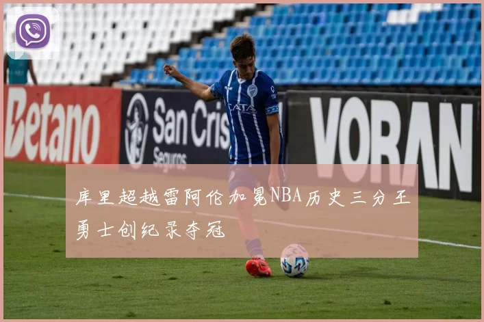 库里超越雷阿伦加冕NBA历史三分王勇士创纪录夺冠