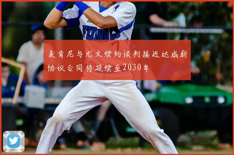麦肯尼与尤文续约谈判接近达成新协议合同将延续至2030年