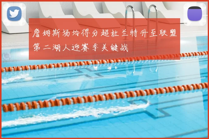 詹姆斯场均得分超杜兰特升至联盟第二湖人迎赛季关键战