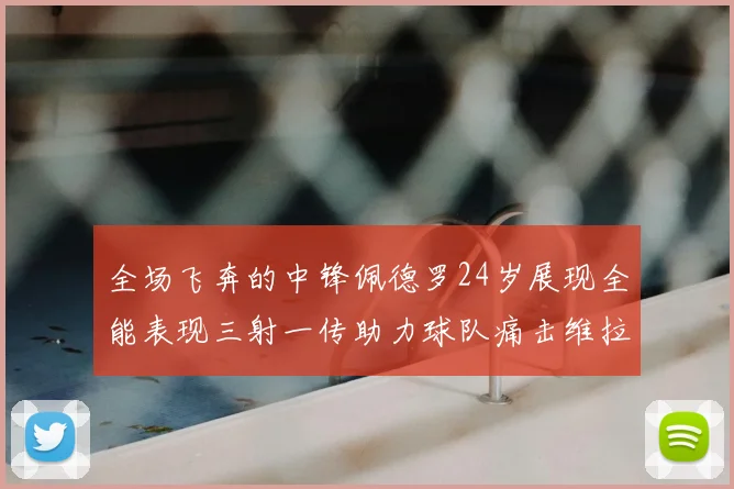 全场飞奔的中锋佩德罗24岁展现全能表现三射一传助力球队痛击维拉