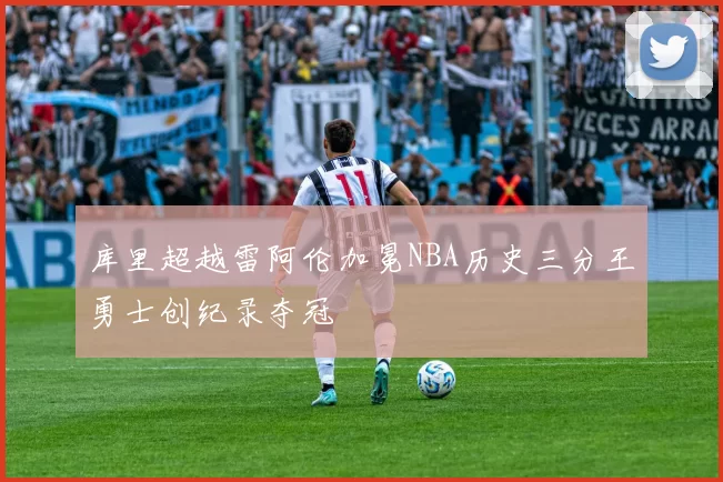 库里超越雷阿伦加冕NBA历史三分王勇士创纪录夺冠