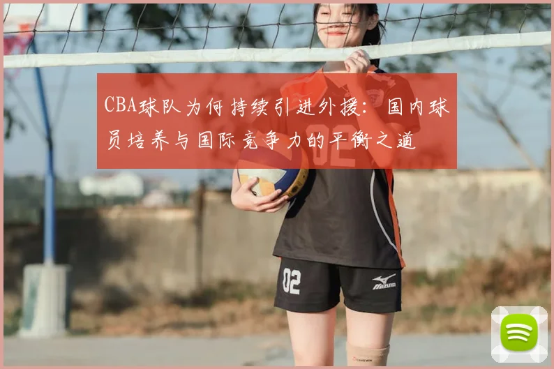 CBA球队为何持续引进外援：国内球员培养与国际竞争力的平衡之道