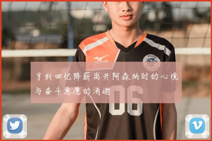 亨利回忆降薪离开阿森纳时的心境与奋斗意愿的消逝