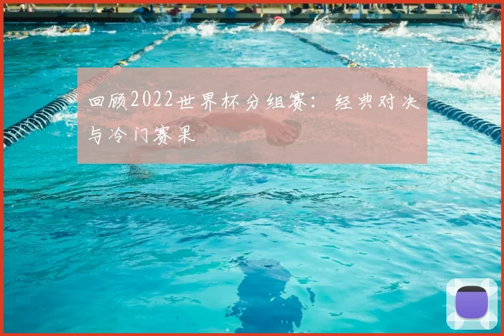回顾2022世界杯分组赛:经典对决与冷门赛果