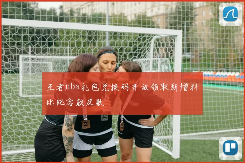 王者nba礼包兑换码开放领取新增科比纪念款皮肤