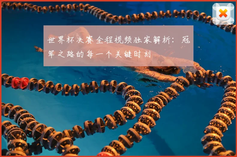 世界杯决赛全程视频独家解析:冠军之路的每一个关键时刻