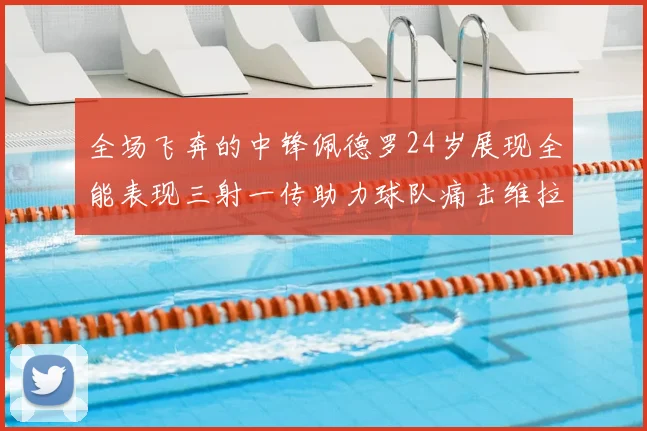 全场飞奔的中锋佩德罗24岁展现全能表现三射一传助力球队痛击维拉