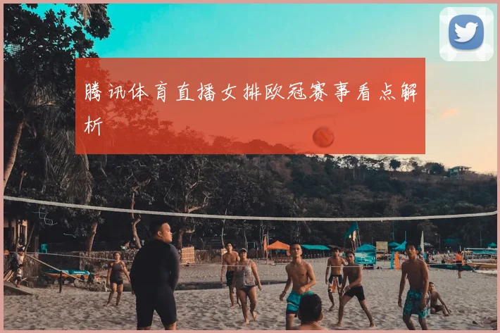 腾讯体育直播女排欧冠赛事看点解析