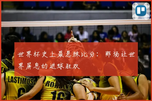 世界杯史上最悬殊比分：那场让世界屏息的进球狂欢