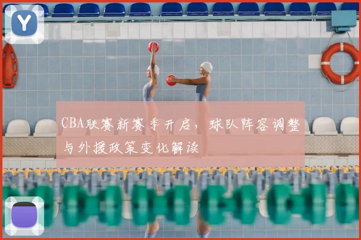 CBA联赛新赛季开启，球队阵容调整与外援政策变化解读