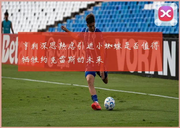 亨利深思熟虑引进小蜘蛛是否值得牺牲约克雷斯的未来