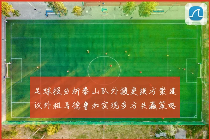 足球报分析泰山队外援更换方案建议外租马德鲁加实现多方共赢策略