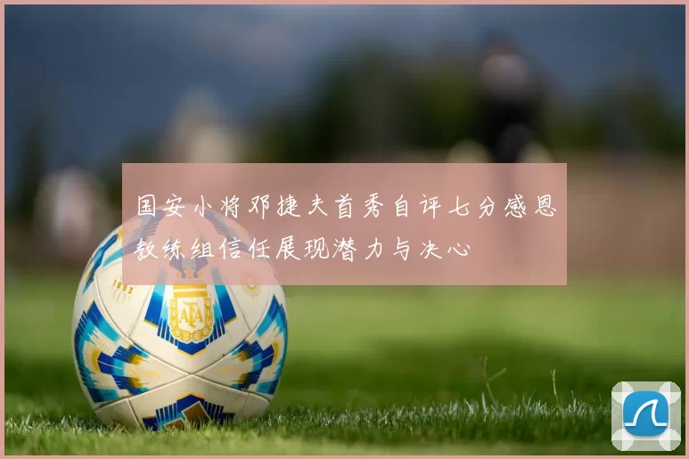 国安小将邓捷夫首秀自评七分感恩教练组信任展现潜力与决心