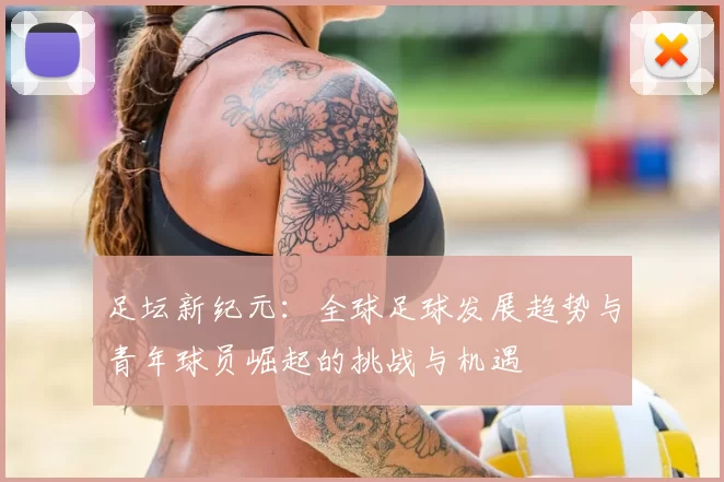 足坛新纪元：全球足球发展趋势与青年球员崛起的挑战与机遇
