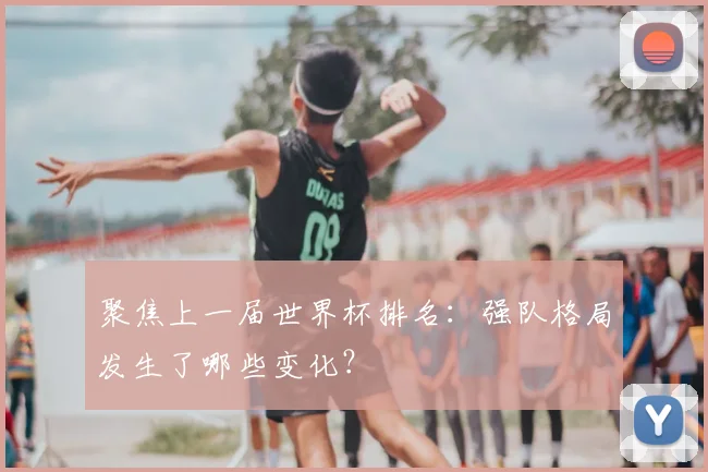 聚焦上一届世界杯排名:强队格局发生了哪些变化?